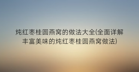 炖红枣桂圆燕窝的做法大全(全面详解丰富美味的炖红枣桂圆燕窝做法)