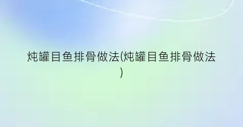 “炖罐目鱼排骨做法(炖罐目鱼排骨做法)