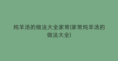 炖羊汤的做法大全家常(家常炖羊汤的做法大全)