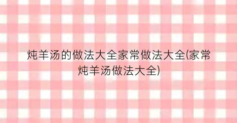 炖羊汤的做法大全家常做法大全(家常炖羊汤做法大全)
