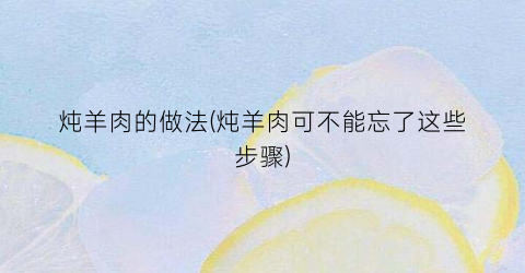 炖羊肉的做法(炖羊肉可不能忘了这些步骤)