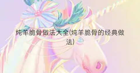 炖羊脆骨做法大全(炖羊脆骨的经典做法)