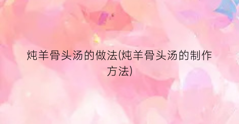 炖羊骨头汤的做法(炖羊骨头汤的制作方法)