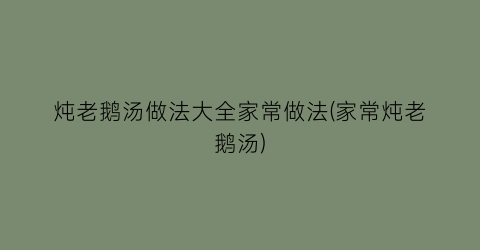 “炖老鹅汤做法大全家常做法(家常炖老鹅汤)