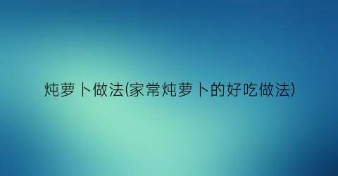 炖萝卜做法(家常炖萝卜的好吃做法)