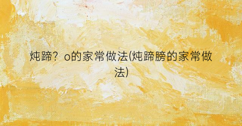 “炖蹄？o的家常做法(炖蹄膀的家常做法)