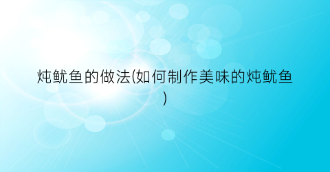 炖鱿鱼的做法(如何制作美味的炖鱿鱼)