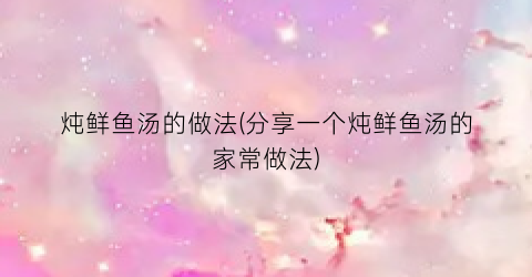 炖鲜鱼汤的做法(分享一个炖鲜鱼汤的家常做法)