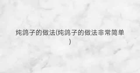 炖鸽子的做法(炖鸽子的做法非常简单)