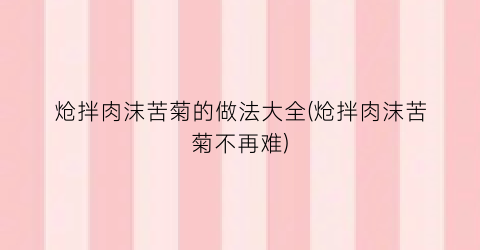 “炝拌肉沫苦菊的做法大全(炝拌肉沫苦菊不再难)