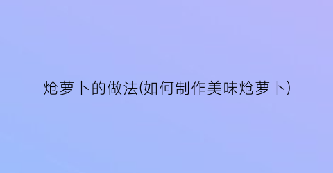炝萝卜的做法(如何制作美味炝萝卜)