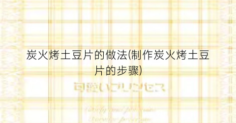 炭火烤土豆片的做法(制作炭火烤土豆片的步骤)