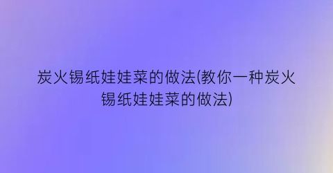 “炭火锡纸娃娃菜的做法(教你一种炭火锡纸娃娃菜的做法)