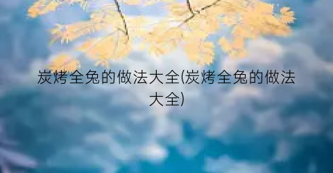 炭烤全兔的做法大全(炭烤全兔的做法大全)