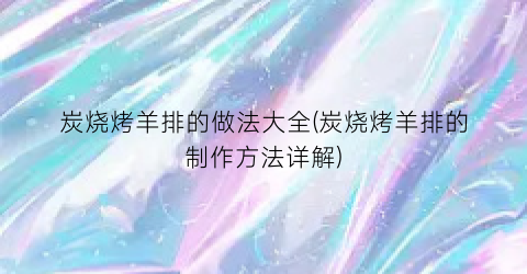 炭烧烤羊排的做法大全(炭烧烤羊排的制作方法详解)