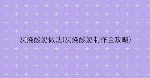 炭烧酸奶做法(炭烧酸奶制作全攻略)