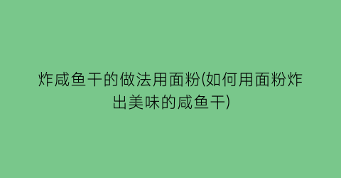 炸咸鱼干的做法用面粉(如何用面粉炸出美味的咸鱼干)