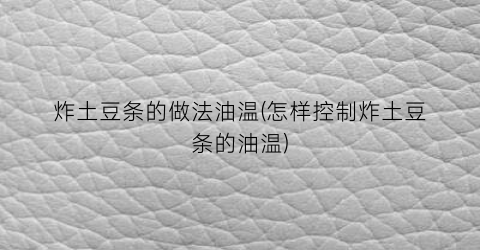 炸土豆条的做法油温(怎样控制炸土豆条的油温)