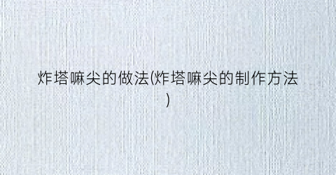 炸塔嘛尖的做法(炸塔嘛尖的制作方法)