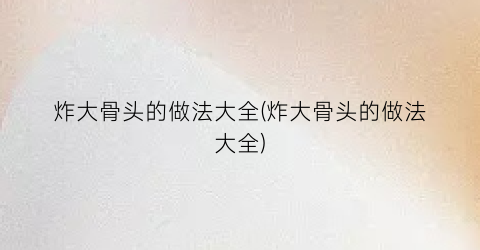 炸大骨头的做法大全(炸大骨头的做法大全)