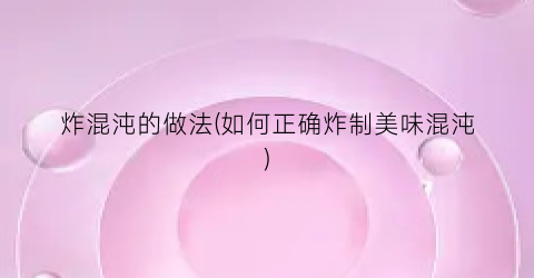 炸混沌的做法(如何正确炸制美味混沌)