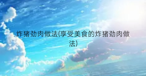 炸猪劲肉做法(享受美食的炸猪劲肉做法)