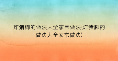 炸猪脚的做法大全家常做法(炸猪脚的做法大全家常做法)