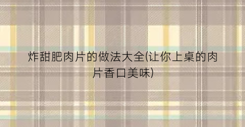 炸甜肥肉片的做法大全(让你上桌的肉片香口美味)