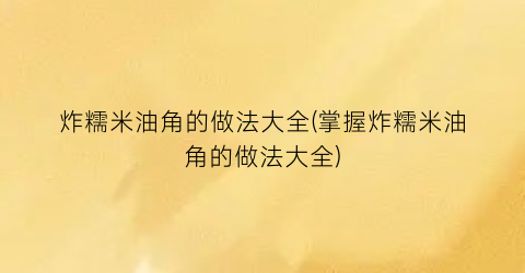 炸糯米油角的做法大全(掌握炸糯米油角的做法大全)