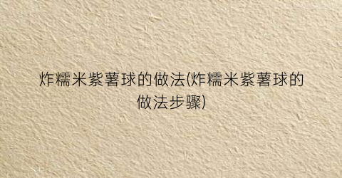 炸糯米紫薯球的做法(炸糯米紫薯球的做法步骤)