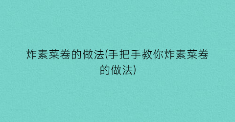 “炸素菜卷的做法(手把手教你炸素菜卷的做法)