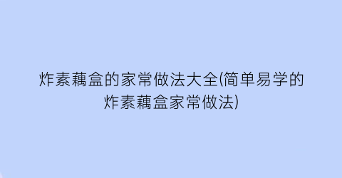 “炸素藕盒的家常做法大全(简单易学的炸素藕盒家常做法)