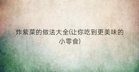炸紫菜的做法大全(让你吃到更美味的小零食)