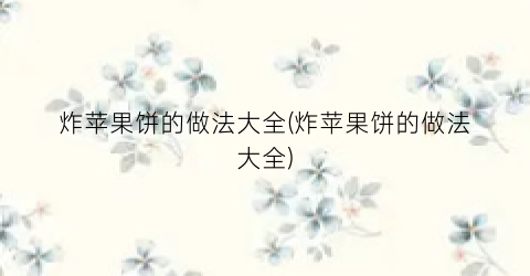 炸苹果饼的做法大全(炸苹果饼的做法大全)