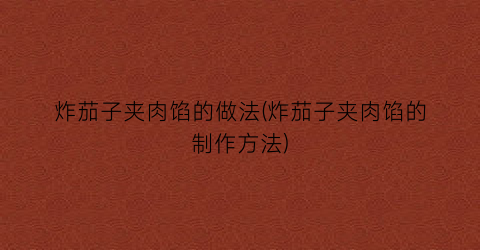 炸茄子夹肉馅的做法(炸茄子夹肉馅的制作方法)