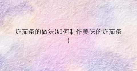 炸茄条的做法(如何制作美味的炸茄条)
