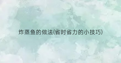 “炸蒸鱼的做法(省时省力的小技巧)