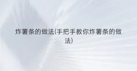 炸薯条的做法(手把手教你炸薯条的做法)