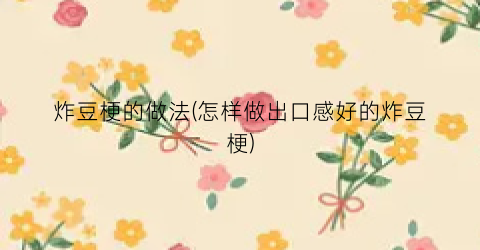 炸豆梗的做法(怎样做出口感好的炸豆梗)