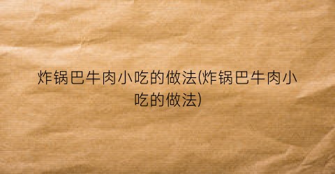 “炸锅巴牛肉小吃的做法(炸锅巴牛肉小吃的做法)