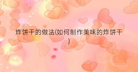 炸饼干的做法(如何制作美味的炸饼干)