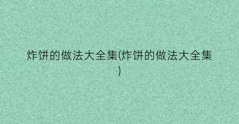 “炸饼的做法大全集(炸饼的做法大全集)