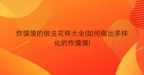 “炸馍馍的做法花样大全(如何做出多样化的炸馍馍)