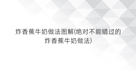 炸香蕉牛奶做法图解(绝对不能错过的炸香蕉牛奶做法)