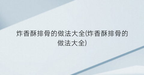 炸香酥排骨的做法大全(炸香酥排骨的做法大全)