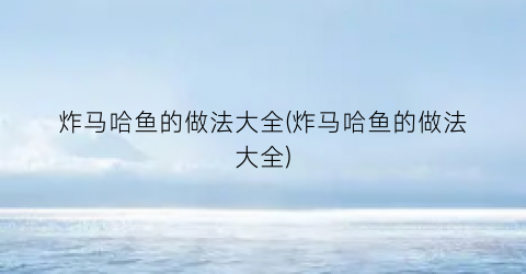 炸马哈鱼的做法大全(炸马哈鱼的做法大全)