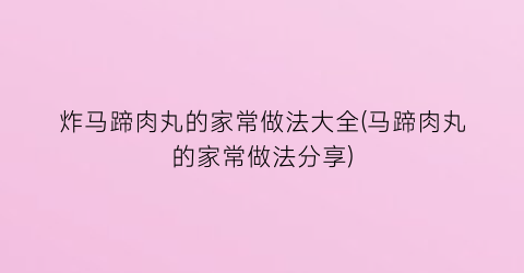 “炸马蹄肉丸的家常做法大全(马蹄肉丸的家常做法分享)