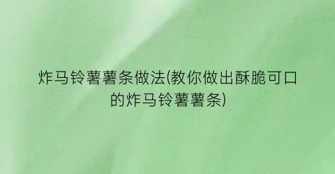 炸马铃薯薯条做法(教你做出酥脆可口的炸马铃薯薯条)