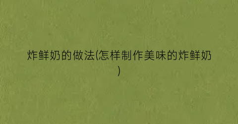 炸鲜奶的做法(怎样制作美味的炸鲜奶)
