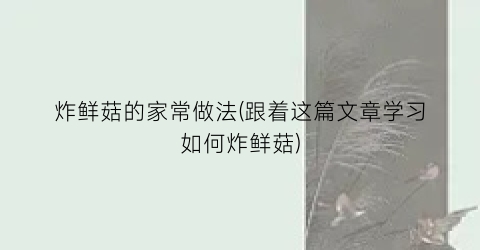 炸鲜菇的家常做法(跟着这篇文章学习如何炸鲜菇)